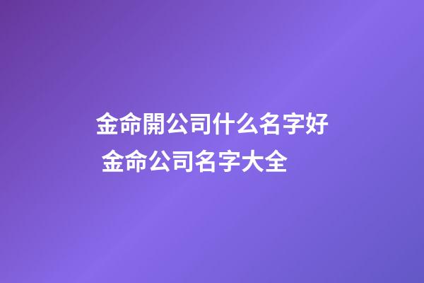 金命開公司什么名字好 金命公司名字大全-第1張-公司起名-玄機派